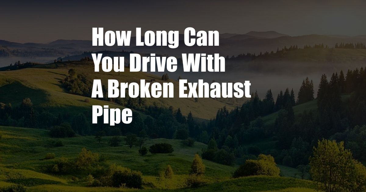 How Long Can You Drive With A Broken Exhaust Pipe