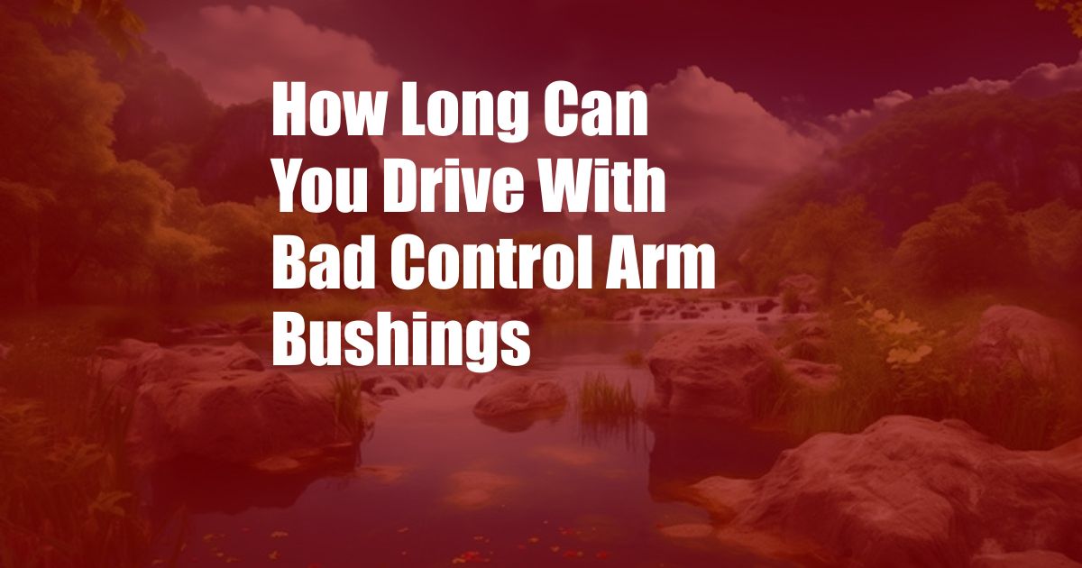 How Long Can You Drive With Bad Control Arm Bushings