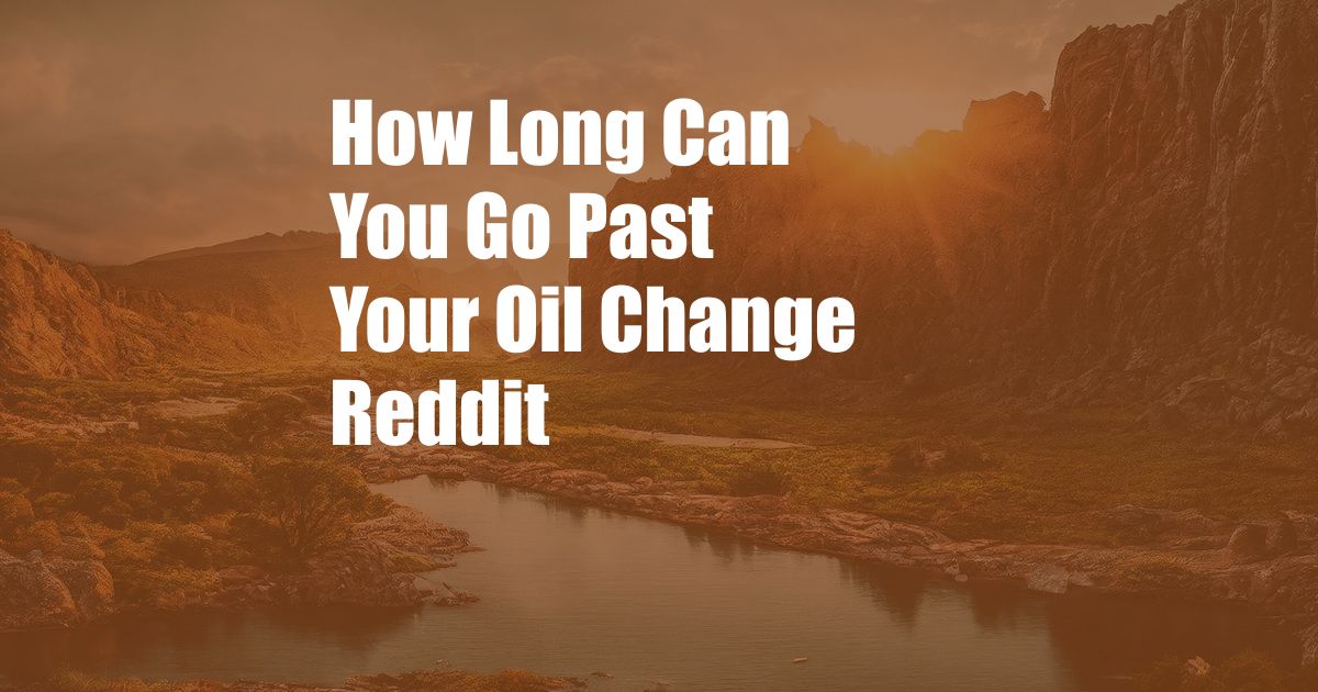 How Long Can You Go Past Your Oil Change Reddit