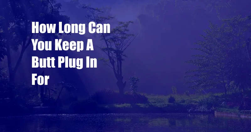 How Long Can You Keep A Butt Plug In For