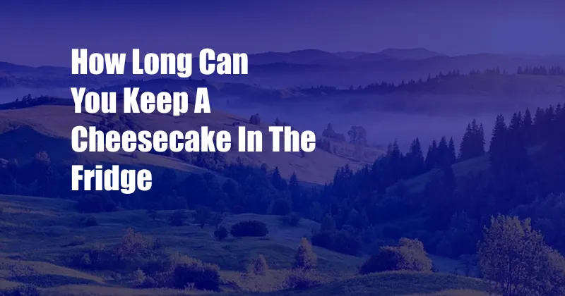 How Long Can You Keep A Cheesecake In The Fridge