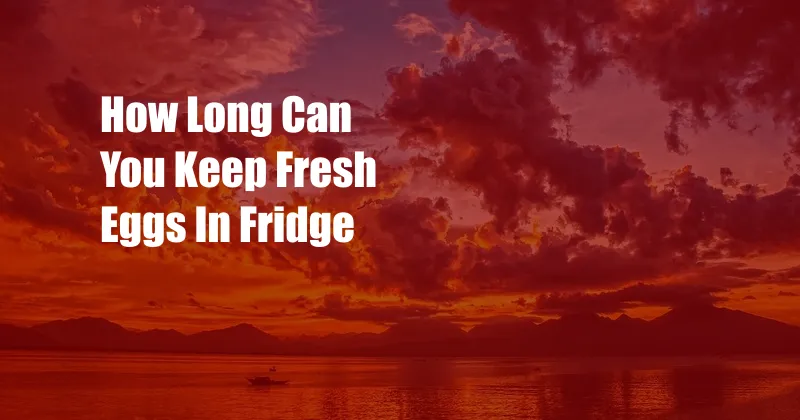 How Long Can You Keep Fresh Eggs In Fridge