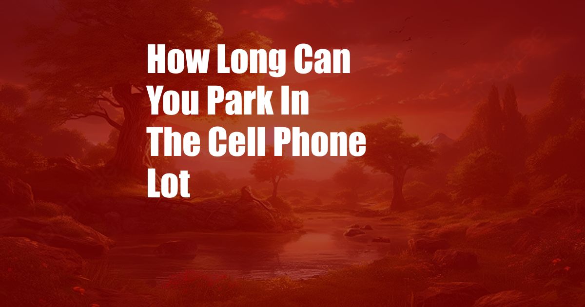 How Long Can You Park In The Cell Phone Lot