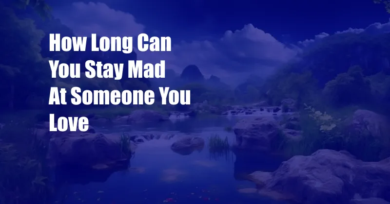 How Long Can You Stay Mad At Someone You Love