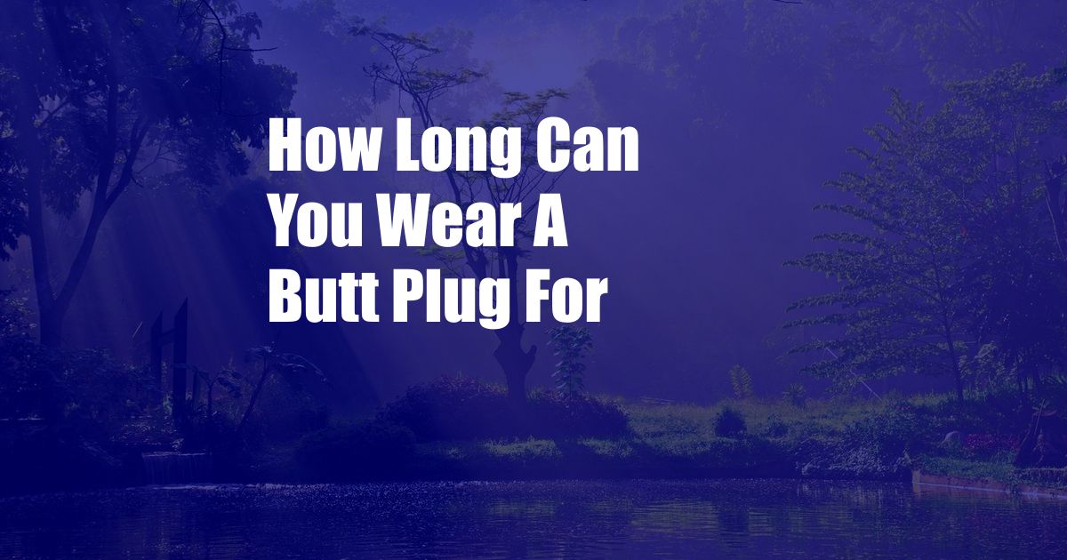 How Long Can You Wear A Butt Plug For