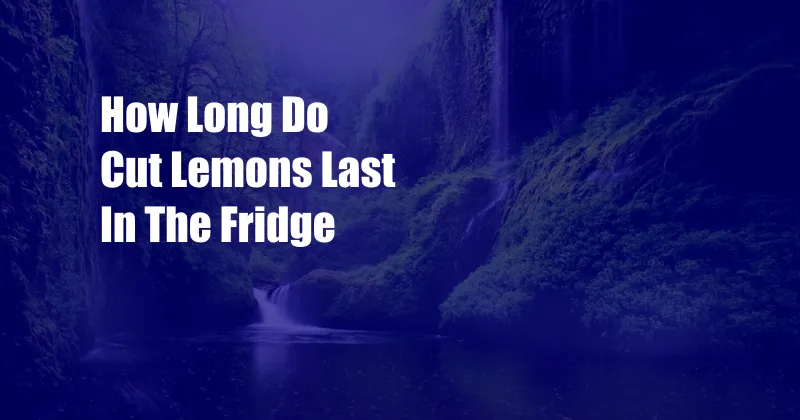 How Long Do Cut Lemons Last In The Fridge