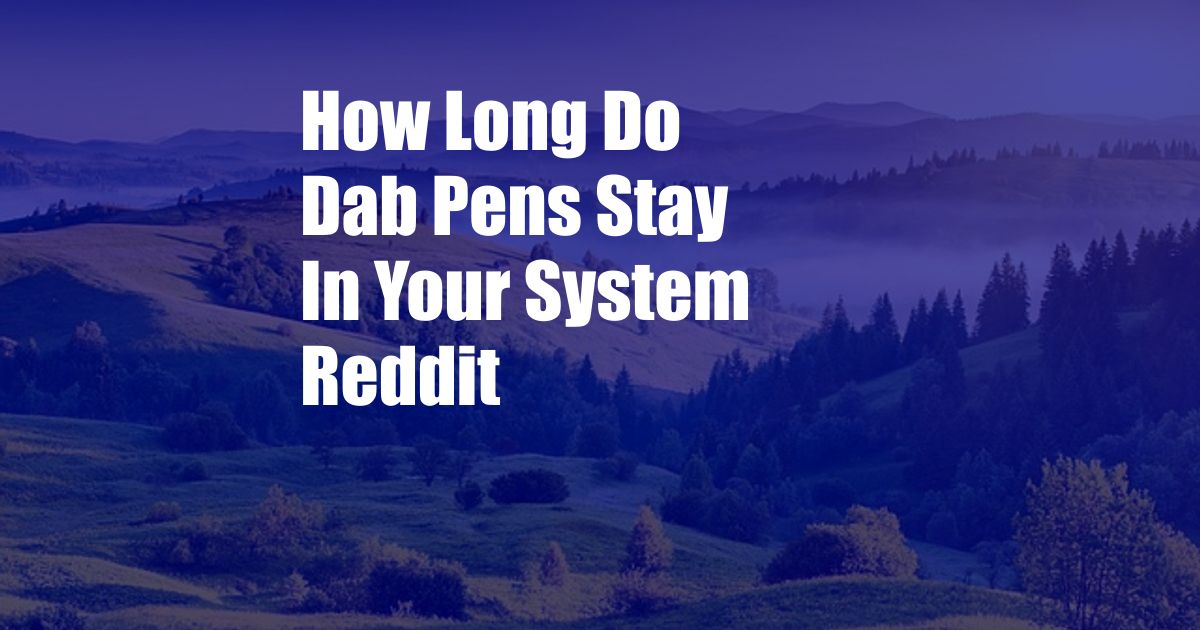 How Long Do Dab Pens Stay In Your System Reddit