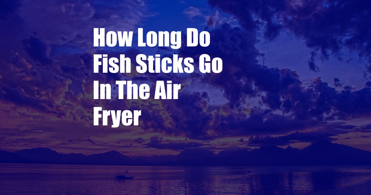 How Long Do Fish Sticks Go In The Air Fryer