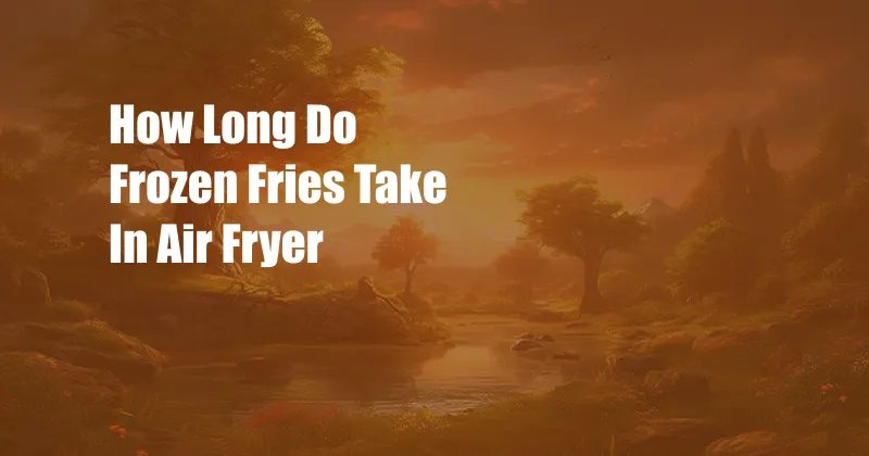 How Long Do Frozen Fries Take In Air Fryer