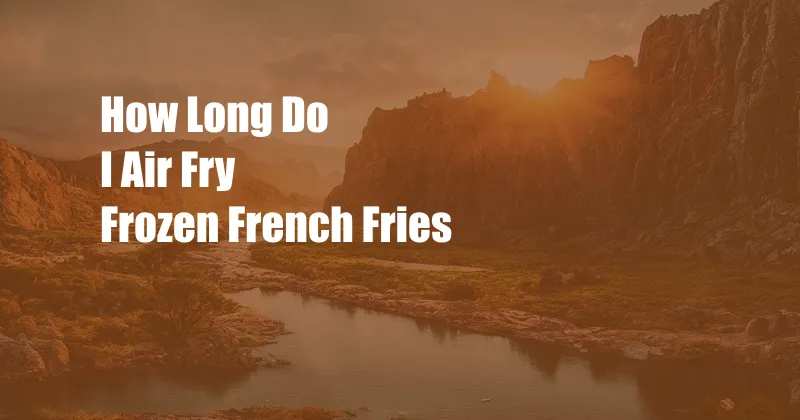 How Long Do I Air Fry Frozen French Fries