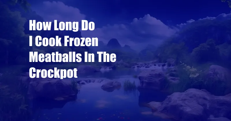 How Long Do I Cook Frozen Meatballs In The Crockpot