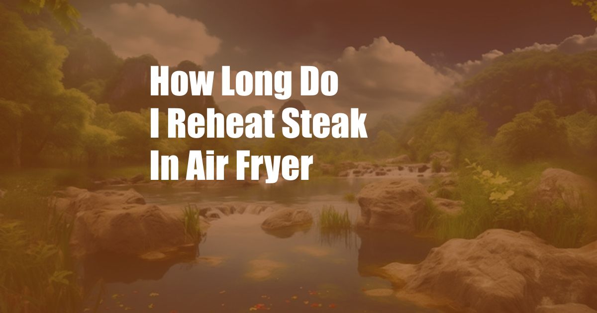 How Long Do I Reheat Steak In Air Fryer