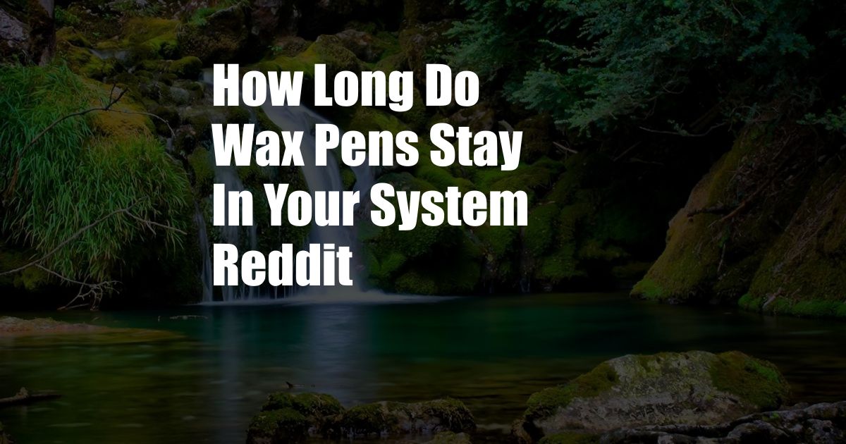 How Long Do Wax Pens Stay In Your System Reddit