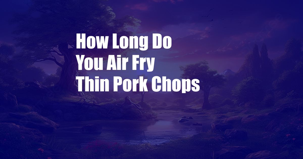 How Long Do You Air Fry Thin Pork Chops