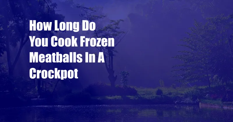 How Long Do You Cook Frozen Meatballs In A Crockpot