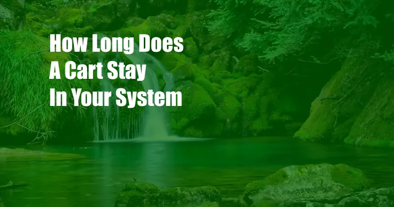 How Long Does A Cart Stay In Your System 