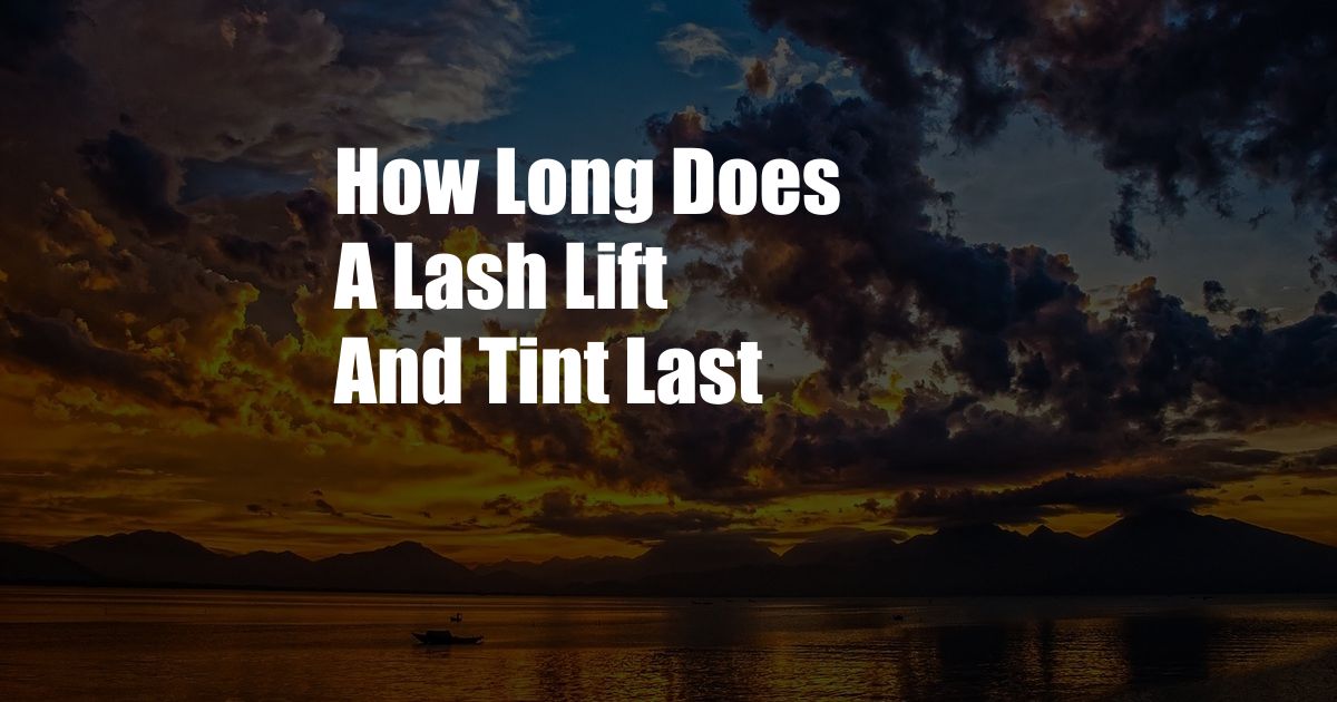 How Long Does A Lash Lift And Tint Last