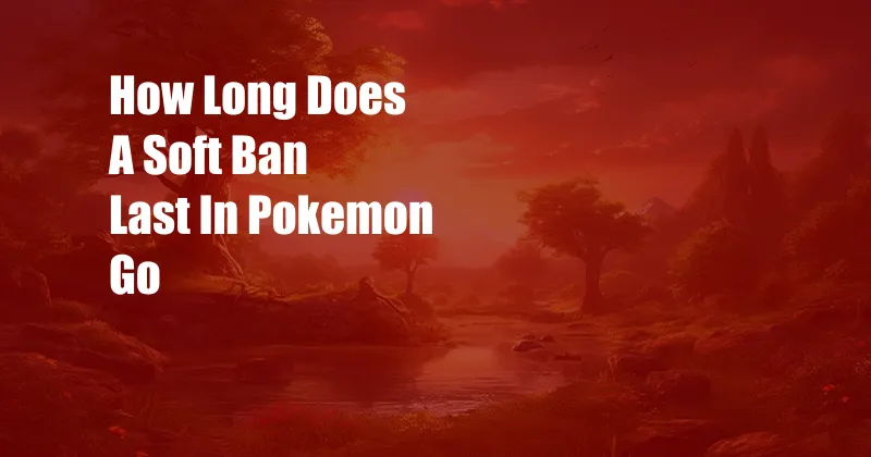 How Long Does A Soft Ban Last In Pokemon Go