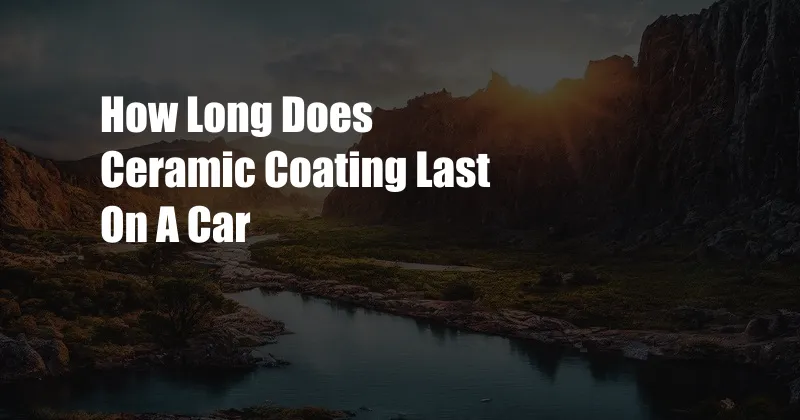 How Long Does Ceramic Coating Last On A Car
