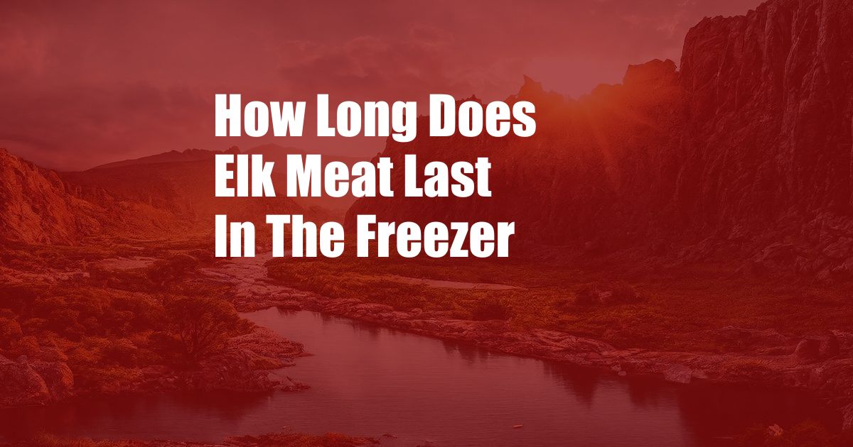 How Long Does Elk Meat Last In The Freezer