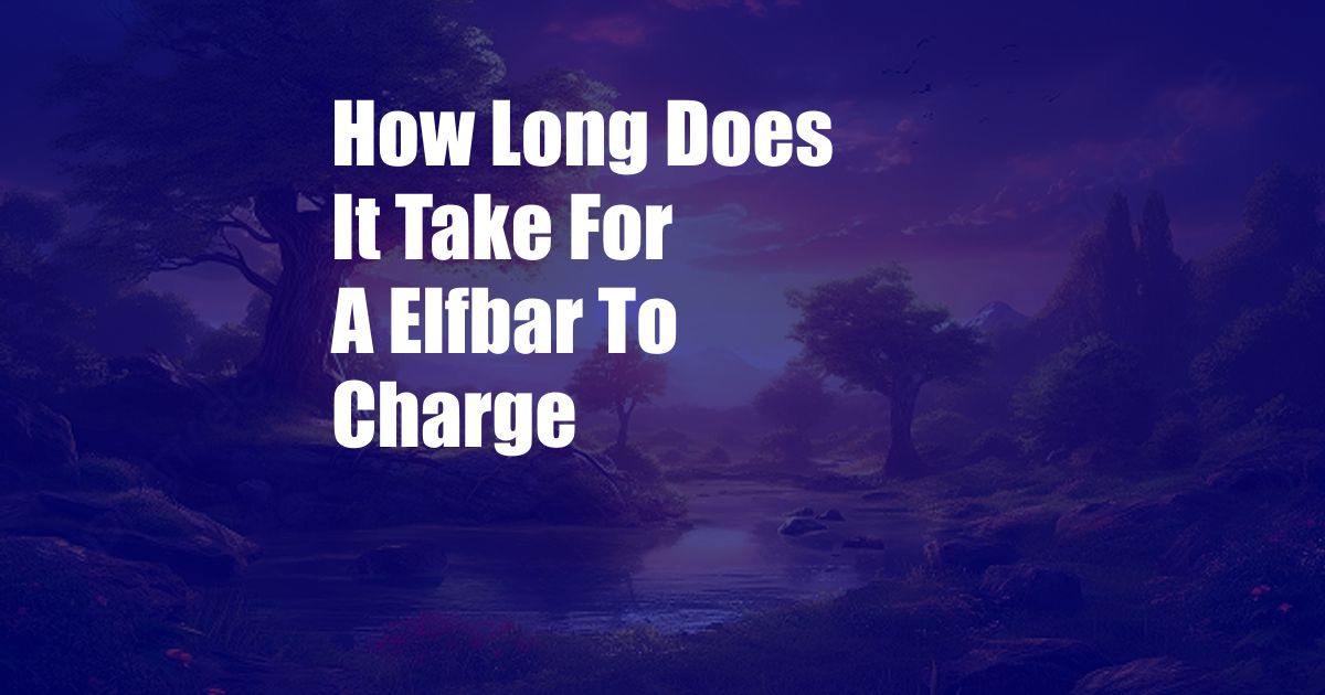 How Long Does It Take For A Elfbar To Charge