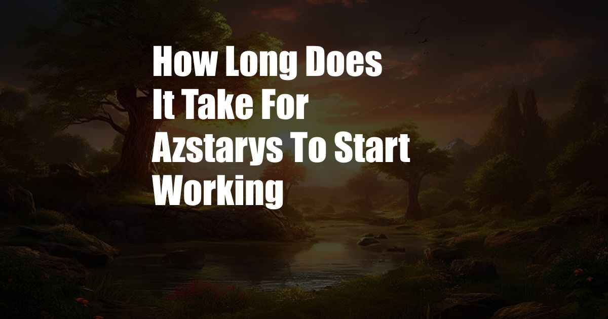 How Long Does It Take For Azstarys To Start Working
