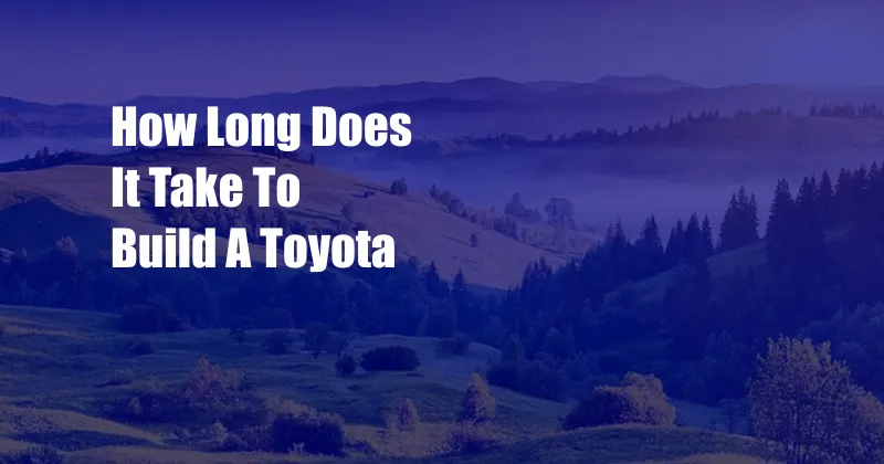 How Long Does It Take To Build A Toyota