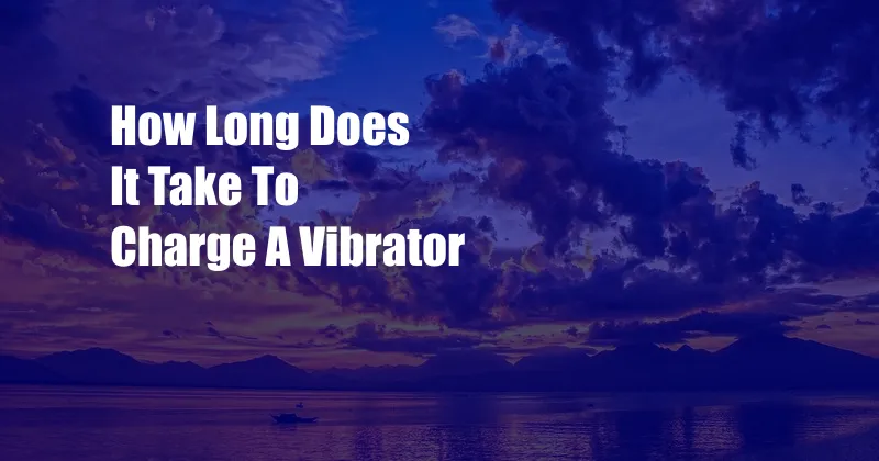 How Long Does It Take To Charge A Vibrator