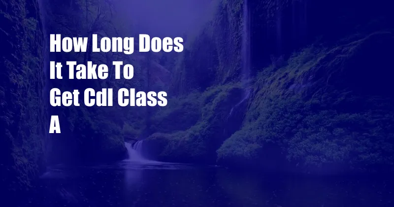 How Long Does It Take To Get Cdl Class A