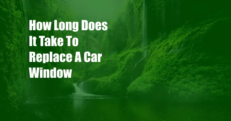 How Long Does It Take To Replace A Car Window