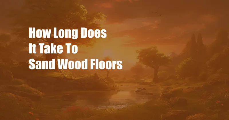 How Long Does It Take To Sand Wood Floors