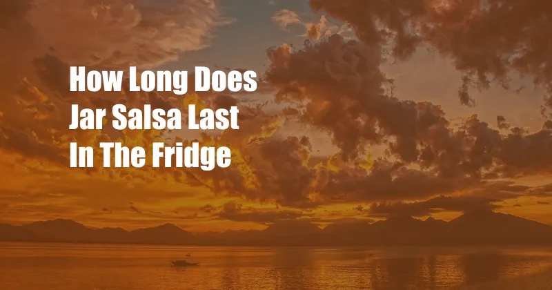 How Long Does Jar Salsa Last In The Fridge