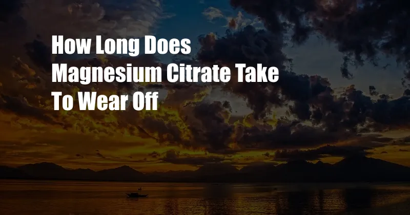 How Long Does Magnesium Citrate Take To Wear Off 
