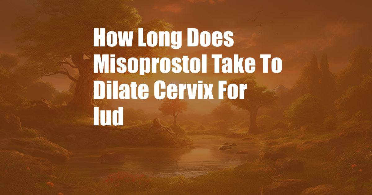 How Long Does Misoprostol Take To Dilate Cervix For Iud