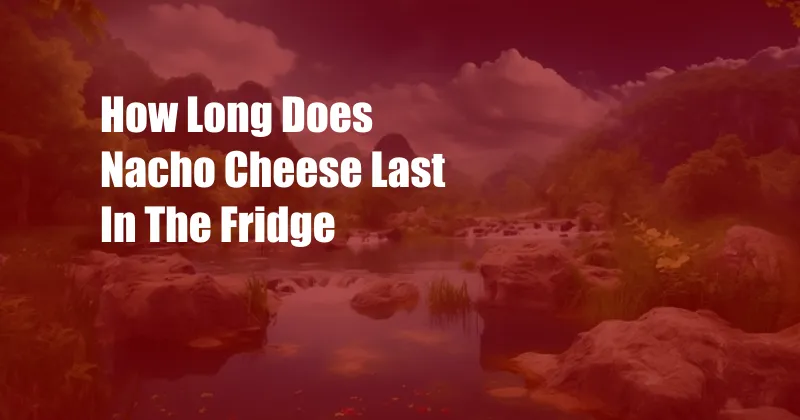 How Long Does Nacho Cheese Last In The Fridge