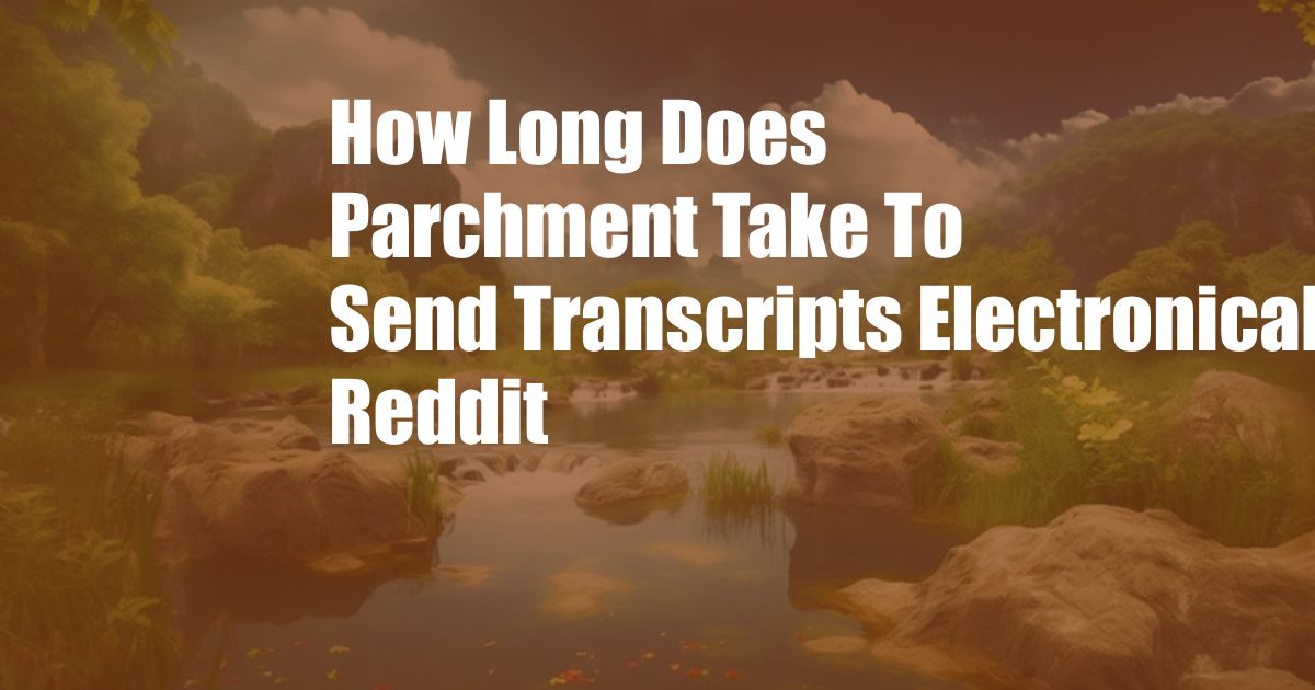 How Long Does Parchment Take To Send Transcripts Electronically Reddit