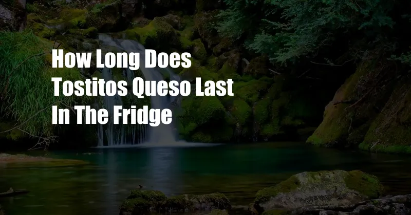 How Long Does Tostitos Queso Last In The Fridge