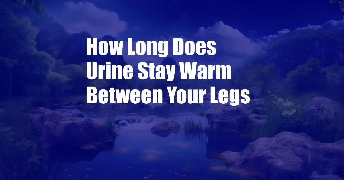 How Long Does Urine Stay Warm Between Your Legs