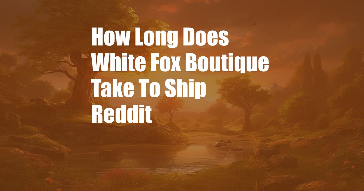 How Long Does White Fox Boutique Take To Ship Reddit