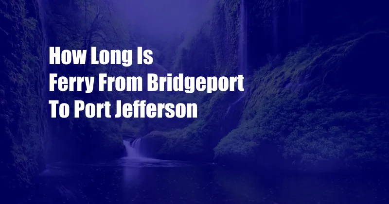 How Long Is Ferry From Bridgeport To Port Jefferson