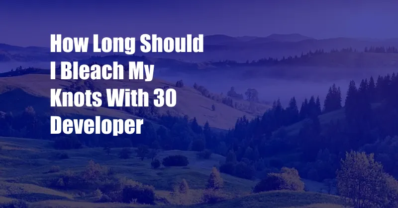 How Long Should I Bleach My Knots With 30 Developer