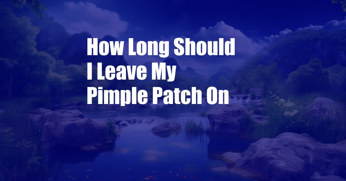 How Long Should I Leave My Pimple Patch On