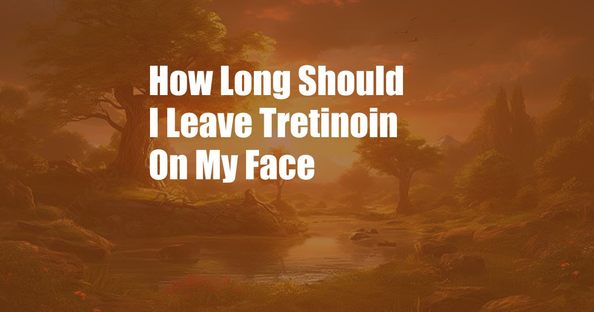 How Long Should I Leave Tretinoin On My Face