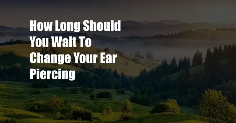 How Long Should You Wait To Change Your Ear Piercing