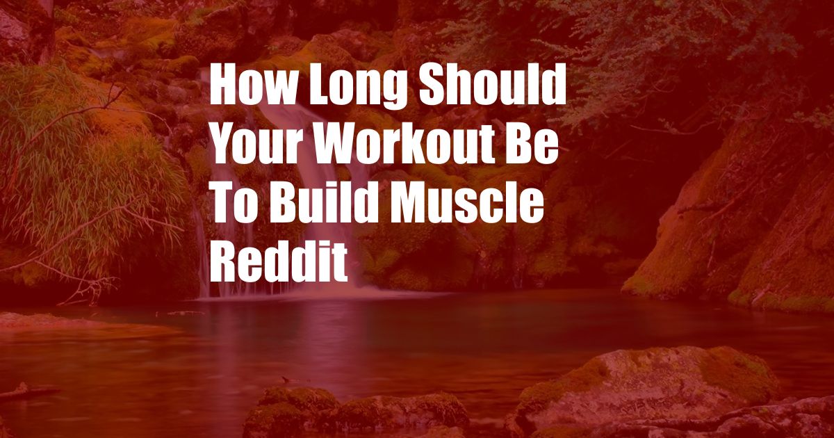 How Long Should Your Workout Be To Build Muscle Reddit