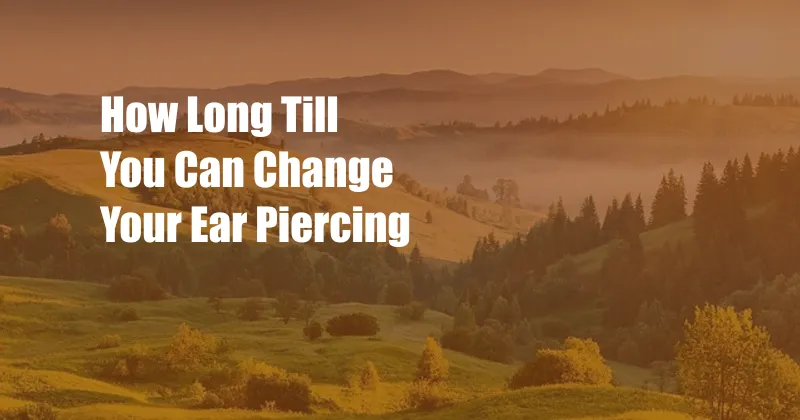 How Long Till You Can Change Your Ear Piercing