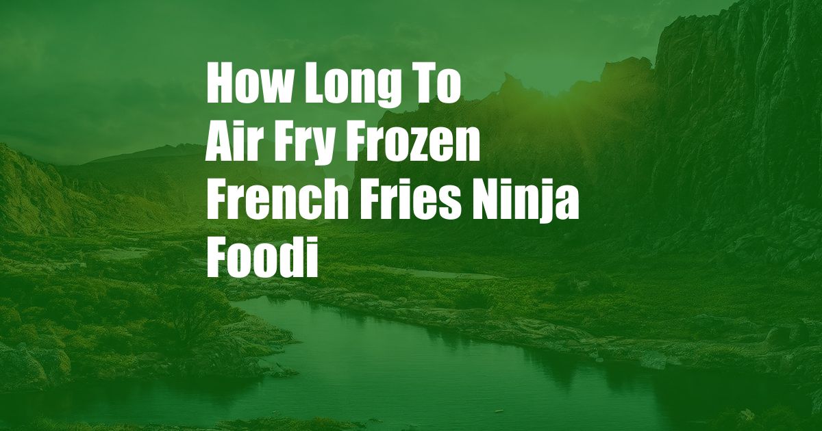 How Long To Air Fry Frozen French Fries Ninja Foodi