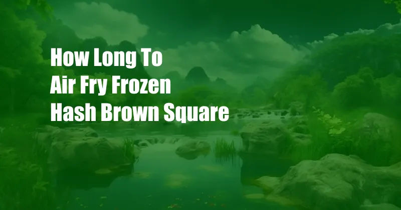 How Long To Air Fry Frozen Hash Brown Square