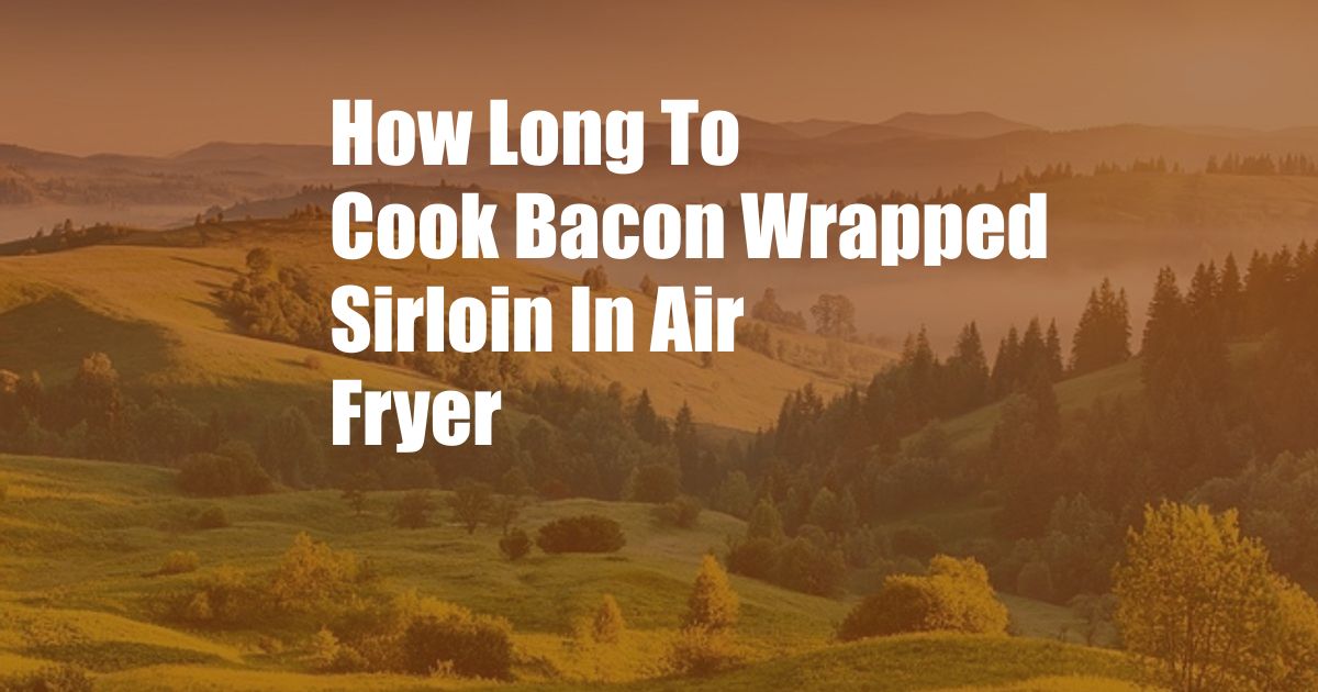 How Long To Cook Bacon Wrapped Sirloin In Air Fryer