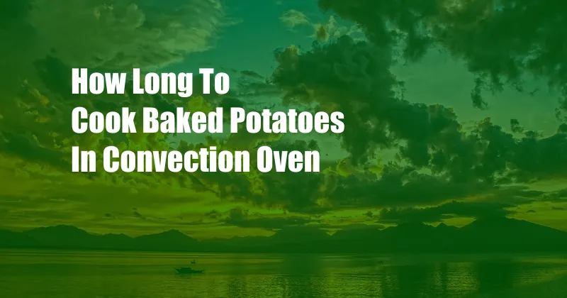 How Long To Cook Baked Potatoes In Convection Oven